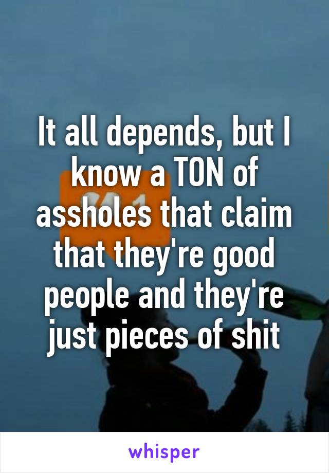 It all depends, but I know a TON of assholes that claim that they're good people and they're just pieces of shit