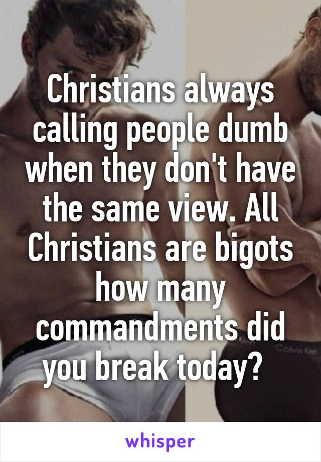 Christians always calling people dumb when they don't have the same view. All Christians are bigots how many commandments did you break today?  