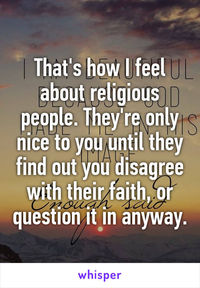 That's how I feel about religious people. They're only nice to you until they find out you disagree with their faith, or question it in anyway.