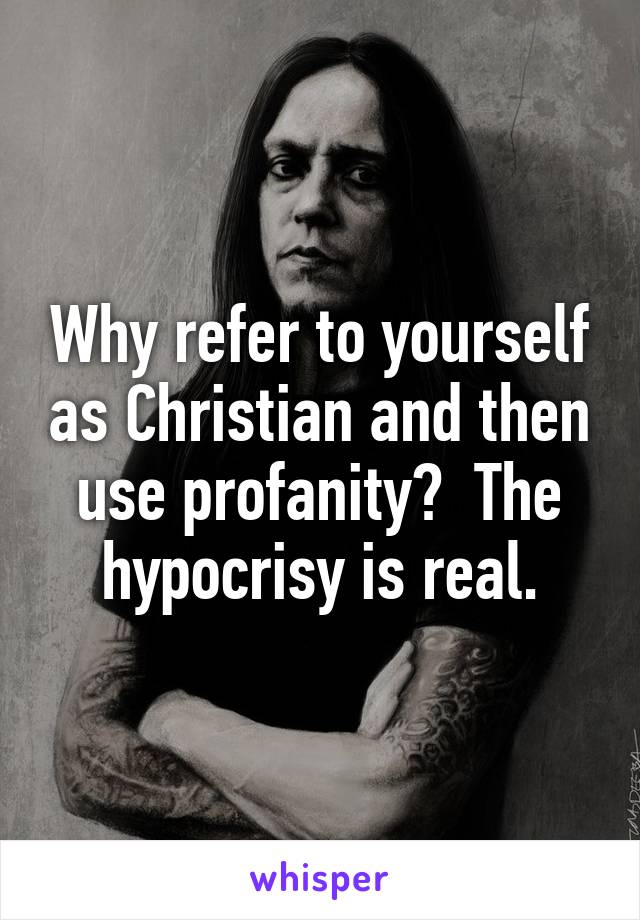 Why refer to yourself as Christian and then use profanity?  The hypocrisy is real.