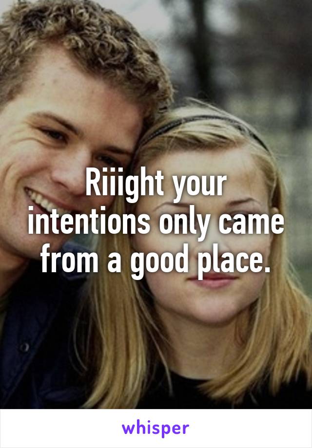 Riiight your intentions only came from a good place.