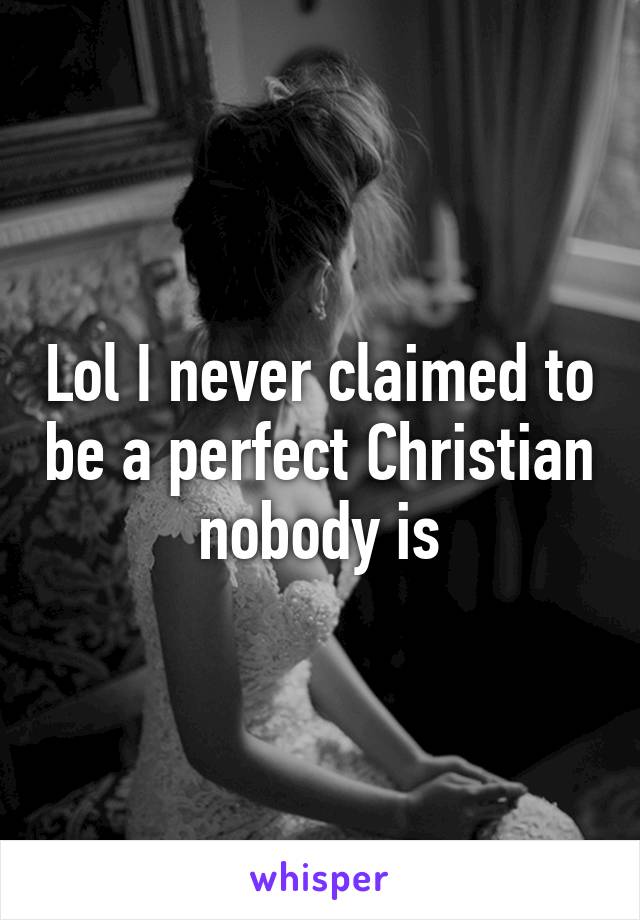 Lol I never claimed to be a perfect Christian nobody is