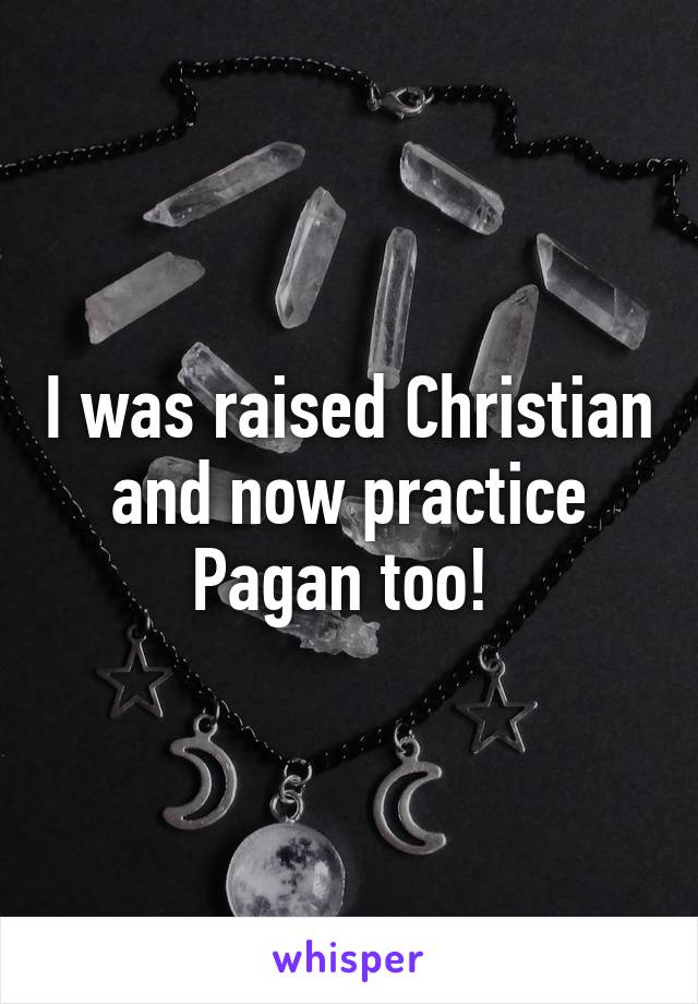 I was raised Christian and now practice Pagan too! 