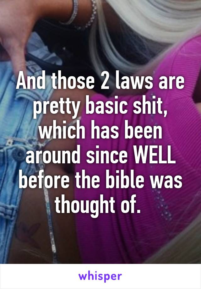 And those 2 laws are pretty basic shit, which has been around since WELL before the bible was thought of. 