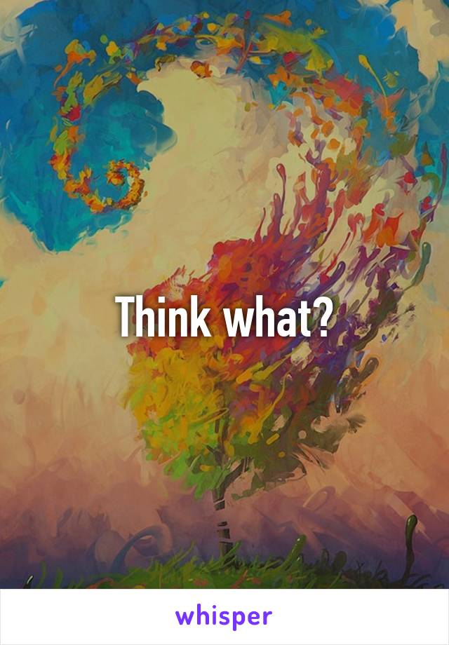 Think what?