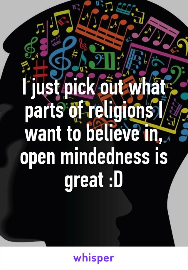 I just pick out what parts of religions I want to believe in, open mindedness is great :D