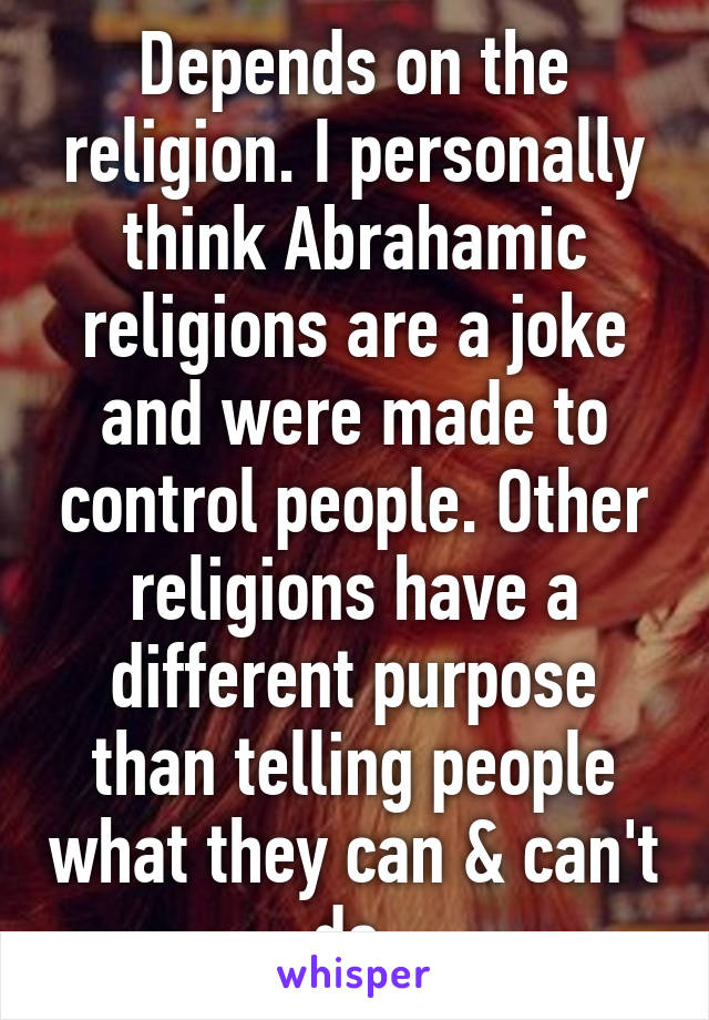 Depends on the religion. I personally think Abrahamic religions are a joke and were made to control people. Other religions have a different purpose than telling people what they can & can't do.