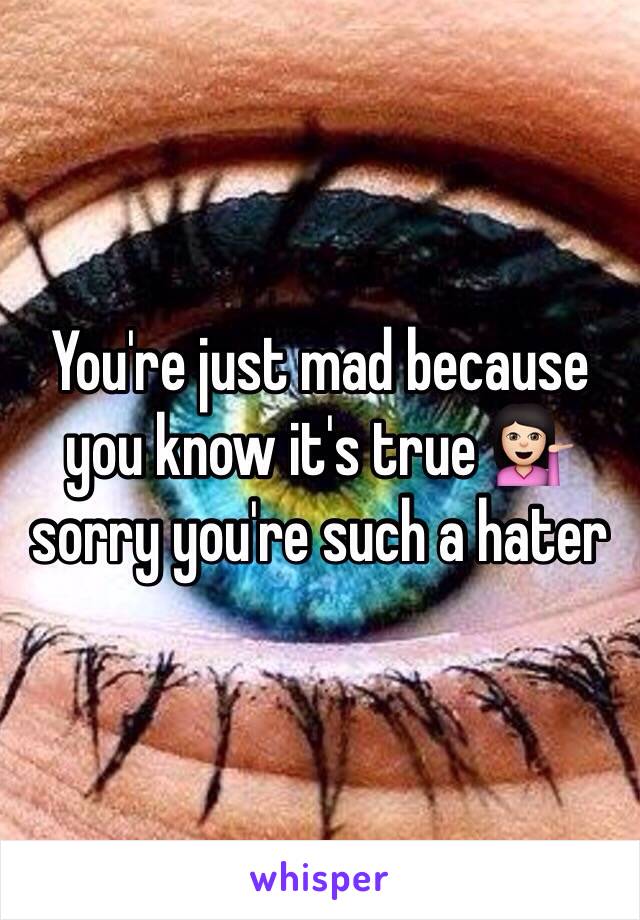 You're just mad because you know it's true 💁🏻 sorry you're such a hater 