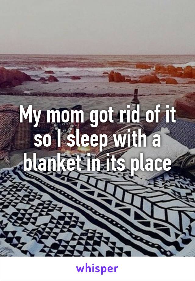 My mom got rid of it so I sleep with a blanket in its place