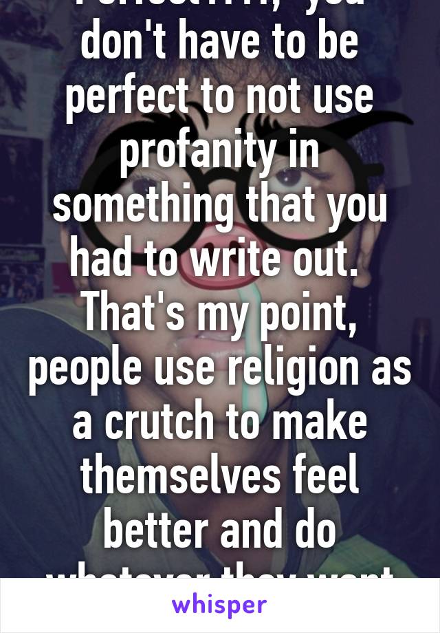 Perfect?!?!,  you don't have to be perfect to not use profanity in something that you had to write out.  That's my point, people use religion as a crutch to make themselves feel better and do whatever they want without even trying.