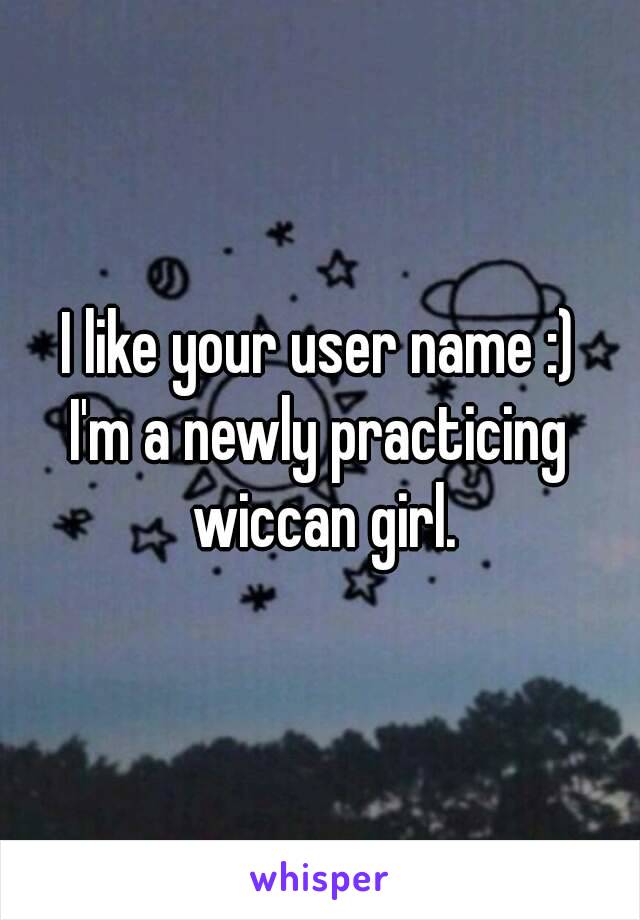 I like your user name :)
I'm a newly practicing wiccan girl.