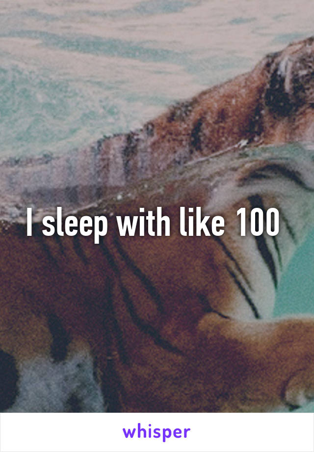 I sleep with like 100 