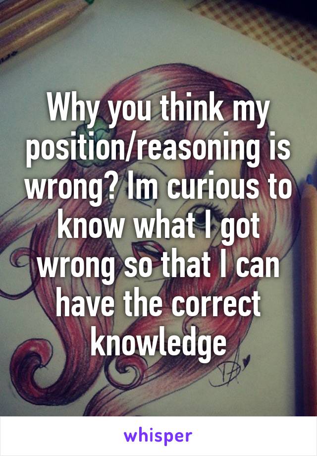 Why you think my position/reasoning is wrong? Im curious to know what I got wrong so that I can have the correct knowledge