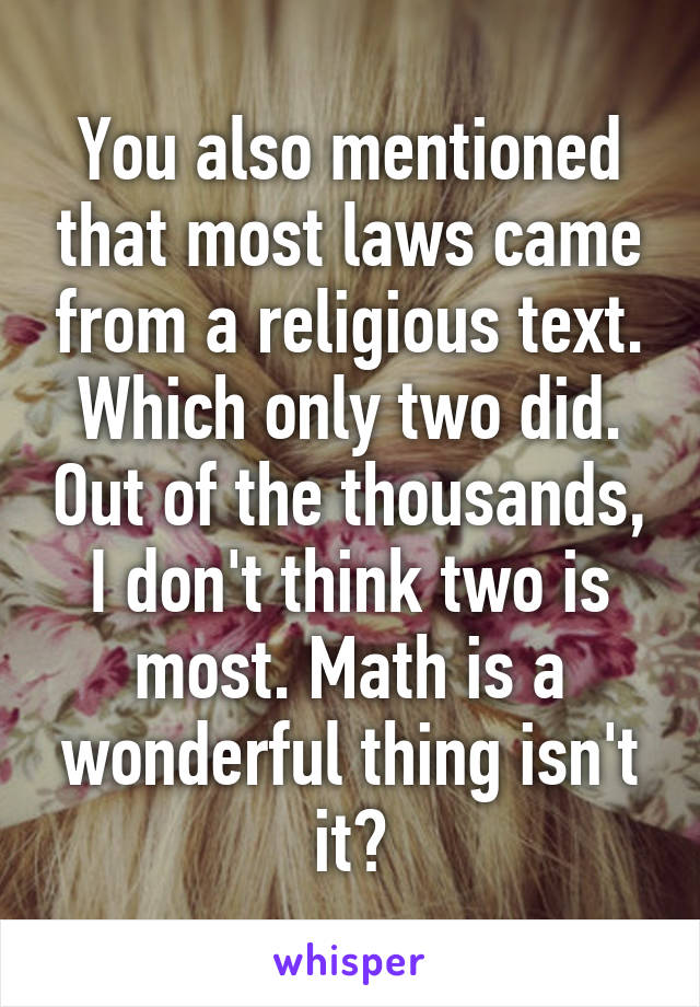 You also mentioned that most laws came from a religious text. Which only two did. Out of the thousands, I don't think two is most. Math is a wonderful thing isn't it?