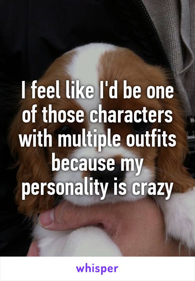 I feel like I'd be one of those characters with multiple outfits because my personality is crazy