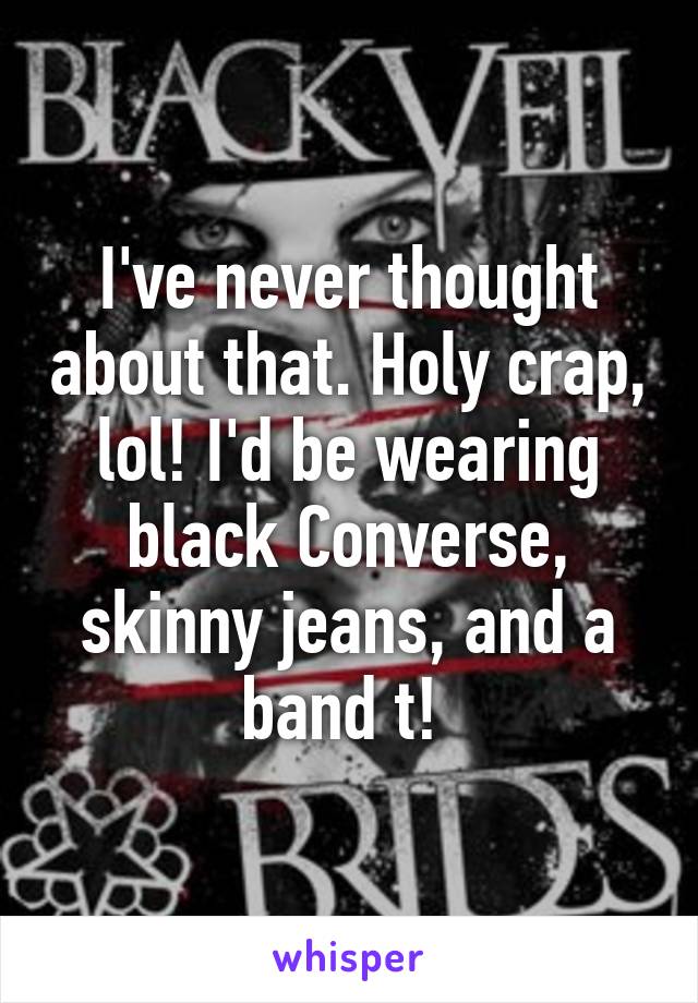 I've never thought about that. Holy crap, lol! I'd be wearing black Converse, skinny jeans, and a band t! 