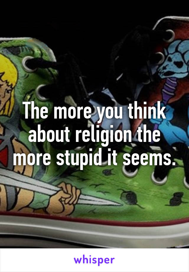 The more you think about religion the more stupid it seems.