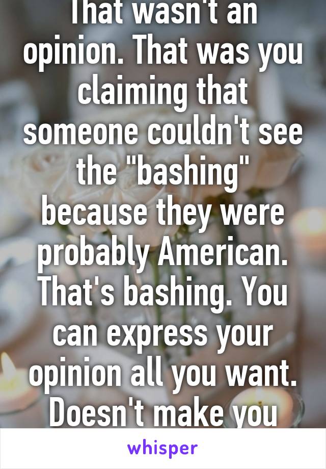 That wasn't an opinion. That was you claiming that someone couldn't see the "bashing" because they were probably American. That's bashing. You can express your opinion all you want. Doesn't make you right though.