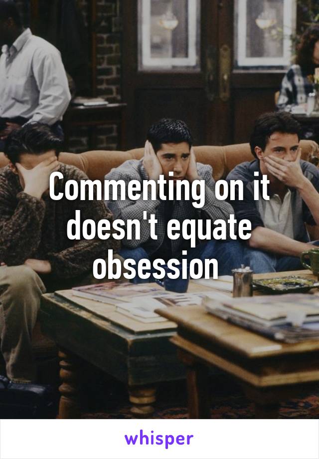 Commenting on it doesn't equate obsession 