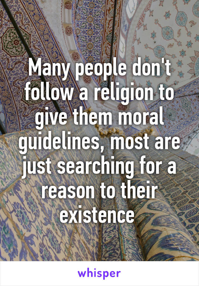 Many people don't follow a religion to give them moral guidelines, most are just searching for a reason to their existence 