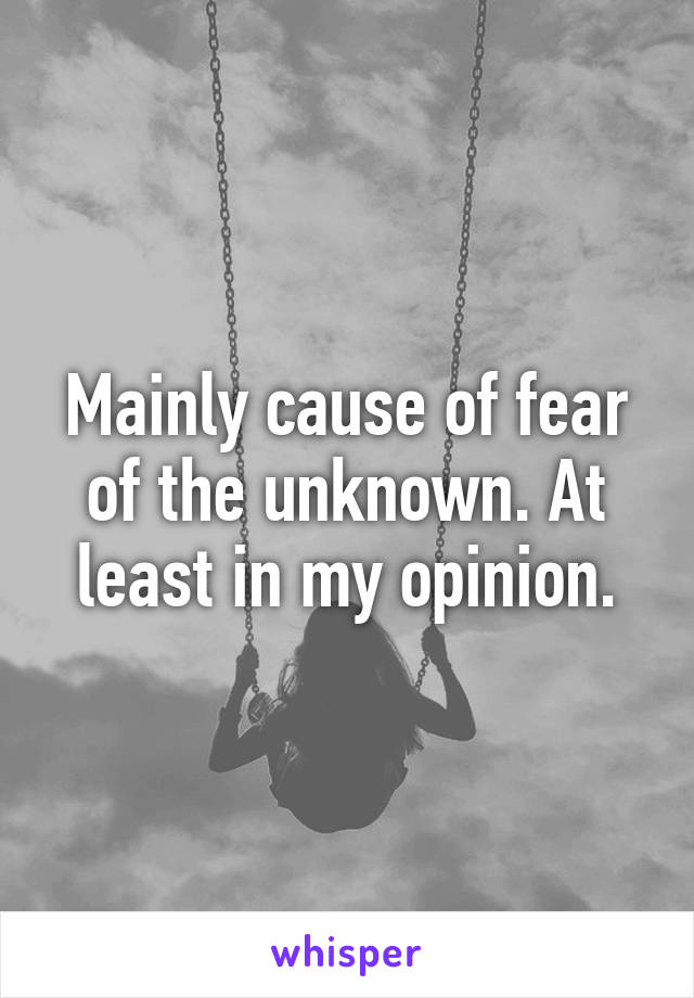 Mainly cause of fear of the unknown. At least in my opinion.