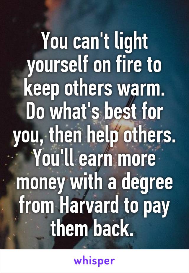 You can't light yourself on fire to keep others warm. Do what's best for you, then help others. You'll earn more money with a degree from Harvard to pay them back. 