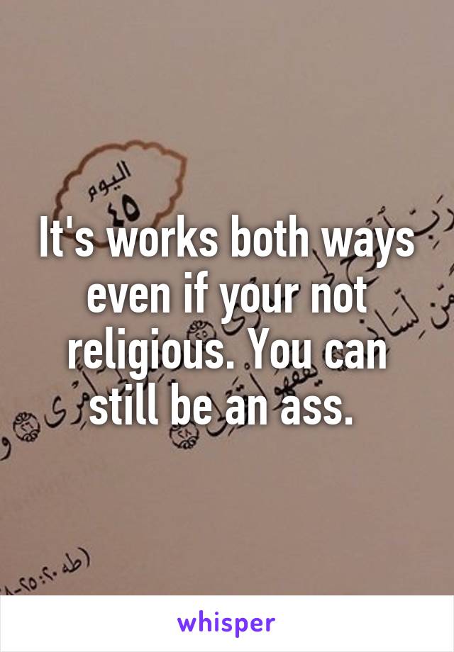 It's works both ways even if your not religious. You can still be an ass. 