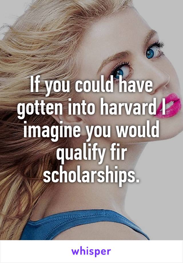 If you could have gotten into harvard I imagine you would qualify fir scholarships.