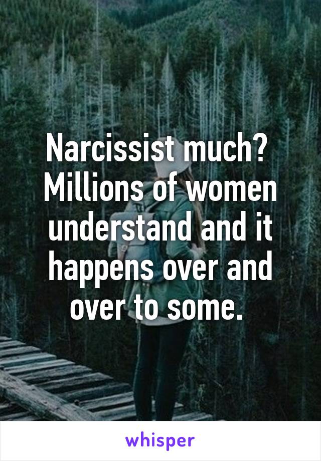 Narcissist much?  Millions of women understand and it happens over and over to some. 