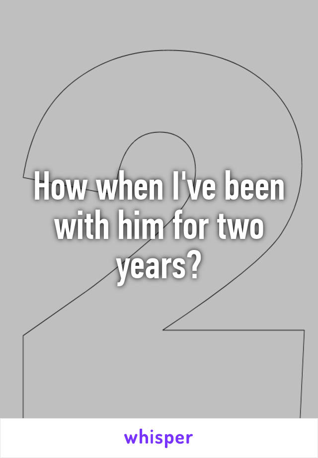 How when I've been with him for two years?