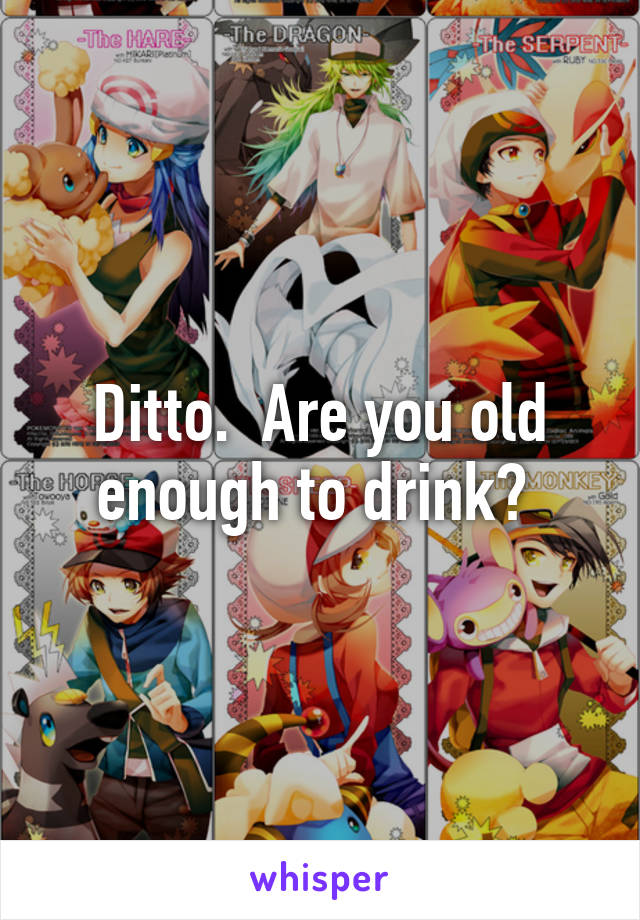 Ditto.  Are you old enough to drink? 