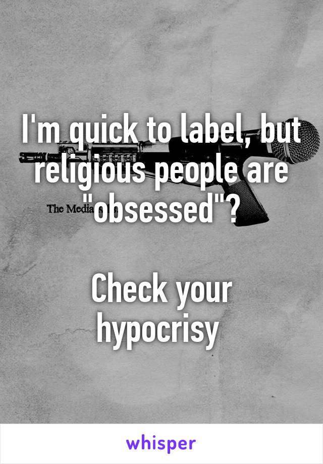 I'm quick to label, but religious people are "obsessed"?

Check your hypocrisy 