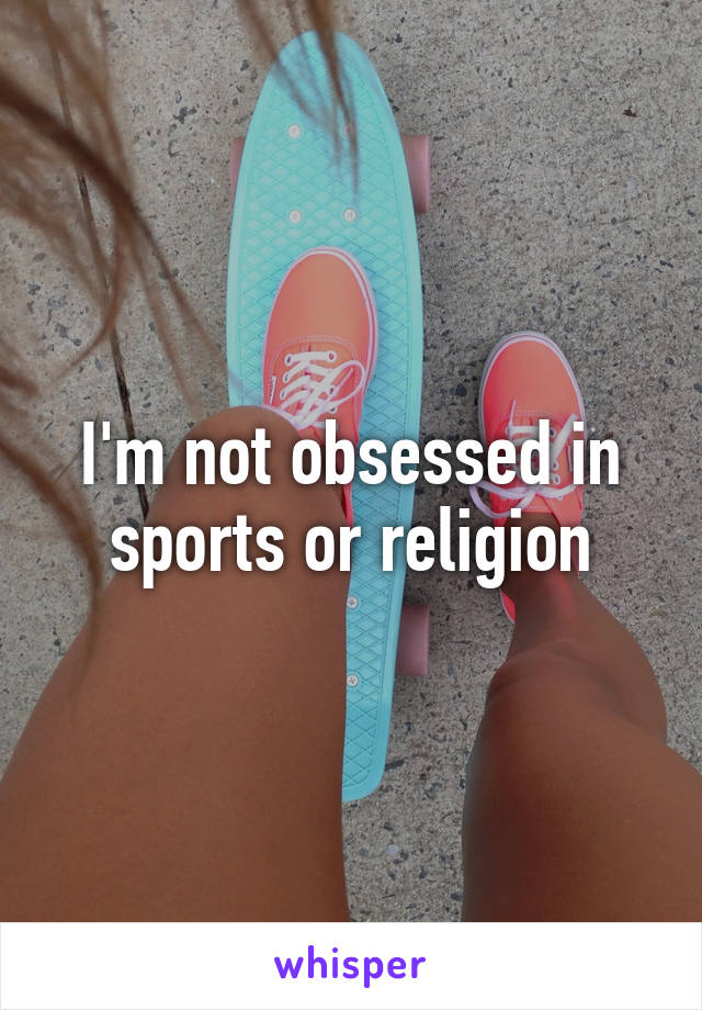 I'm not obsessed in sports or religion