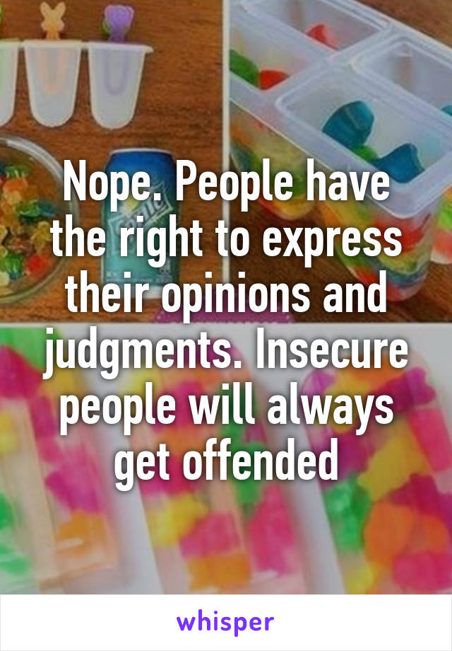 Nope. People have the right to express their opinions and judgments. Insecure people will always get offended