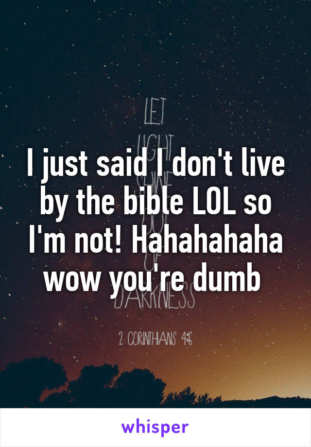 I just said I don't live by the bible LOL so I'm not! Hahahahaha wow you're dumb 