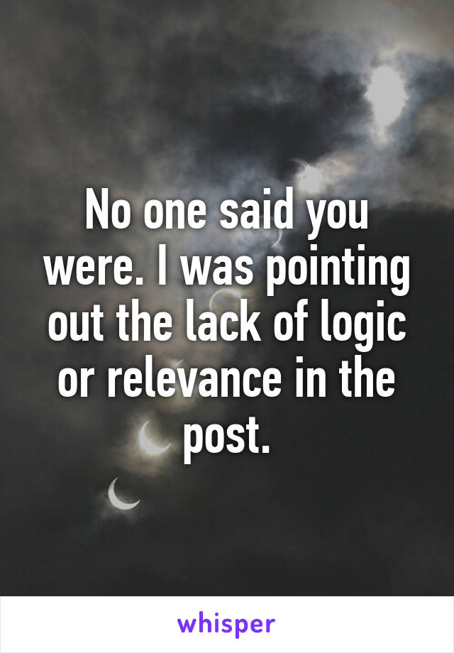 No one said you were. I was pointing out the lack of logic or relevance in the post.