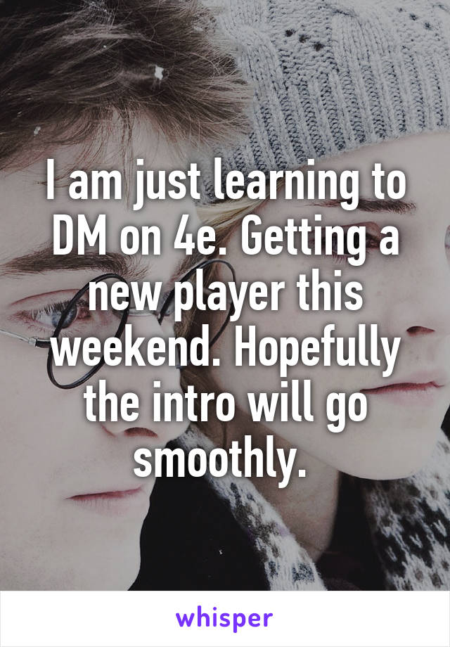 I am just learning to DM on 4e. Getting a new player this weekend. Hopefully the intro will go smoothly. 