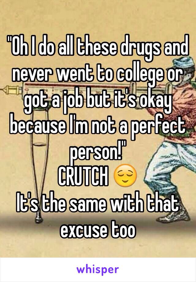 "Oh I do all these drugs and never went to college or got a job but it's okay because I'm not a perfect person!" 
CRUTCH 😌
It's the same with that excuse too 