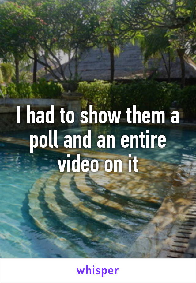 I had to show them a poll and an entire video on it