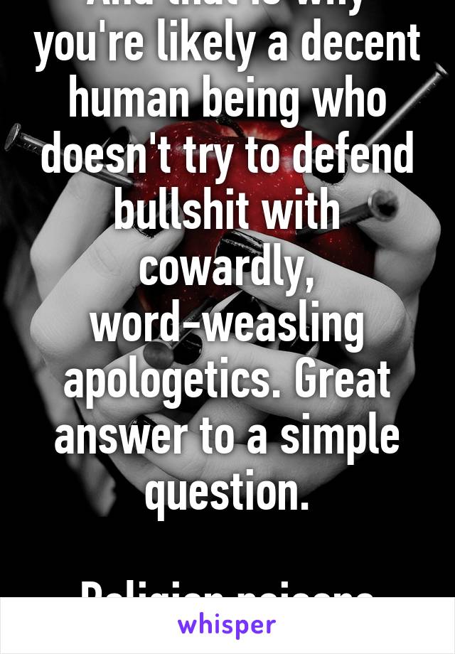 And that is why you're likely a decent human being who doesn't try to defend bullshit with cowardly, word-weasling apologetics. Great answer to a simple question.

Religion poisons everything.