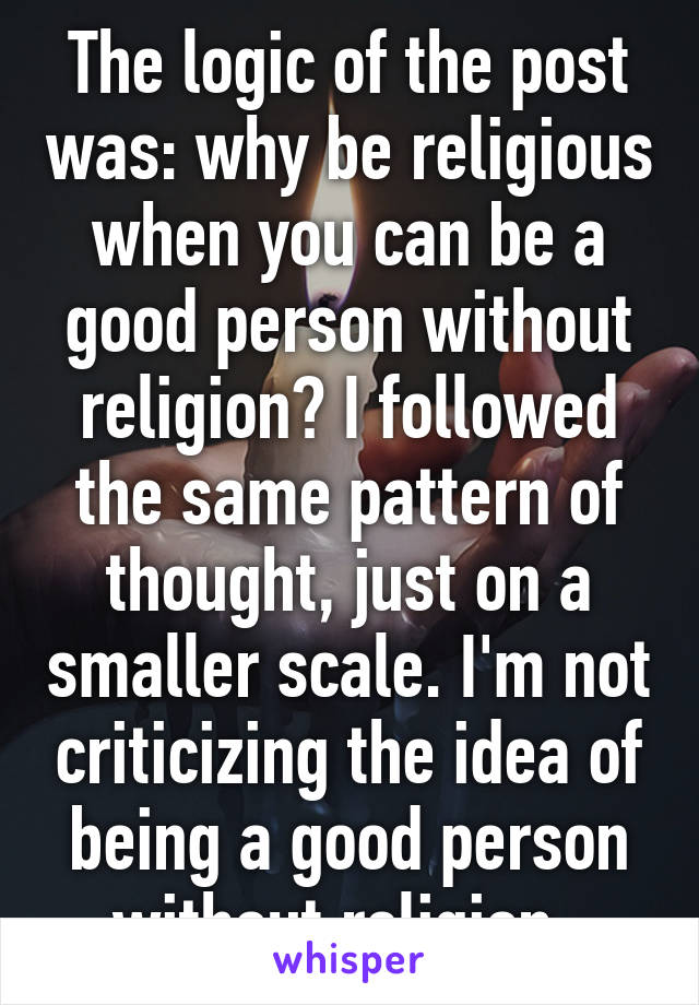 The logic of the post was: why be religious when you can be a good person without religion? I followed the same pattern of thought, just on a smaller scale. I'm not criticizing the idea of being a good person without religion. 