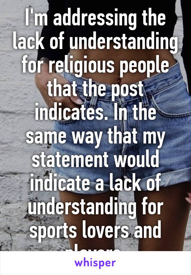 I'm addressing the lack of understanding for religious people that the post indicates. In the same way that my statement would indicate a lack of understanding for sports lovers and players.