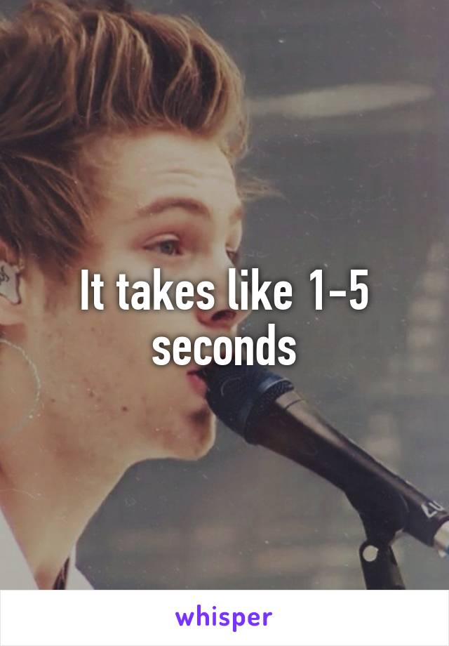 It takes like 1-5 seconds