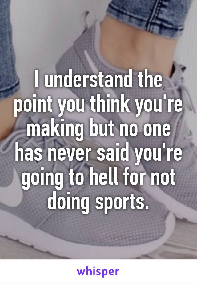 I understand the point you think you're making but no one has never said you're going to hell for not doing sports.