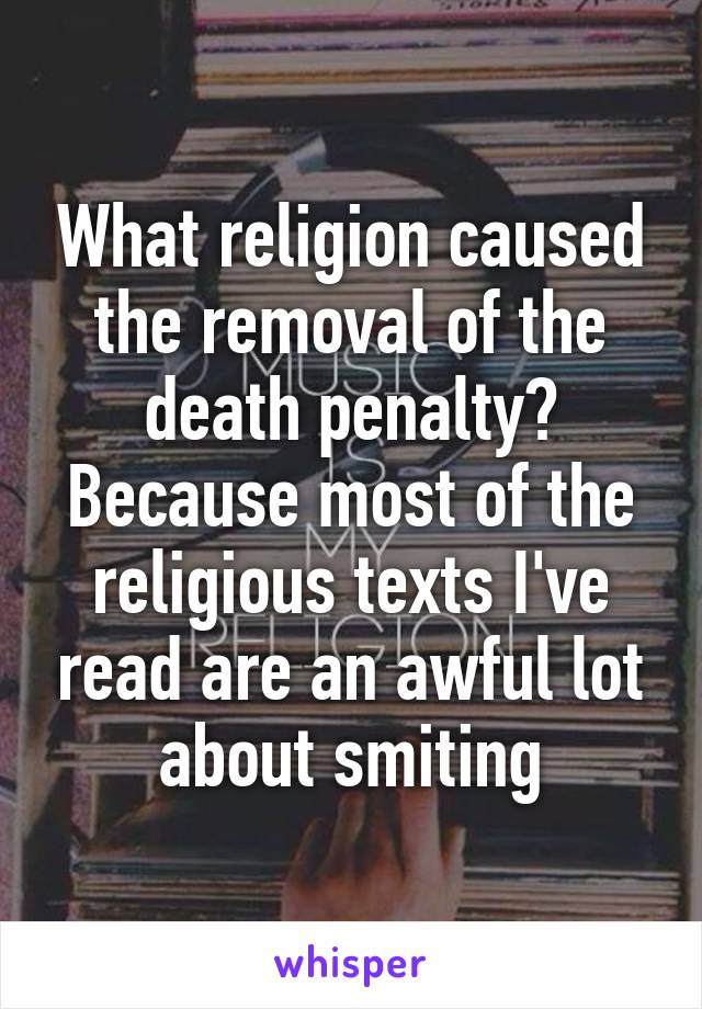 What religion caused the removal of the death penalty? Because most of the religious texts I've read are an awful lot about smiting