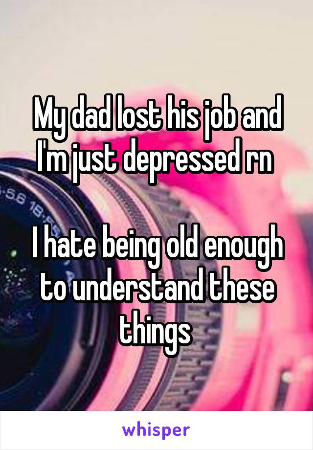 My dad lost his job and I'm just depressed rn 

I hate being old enough to understand these things 