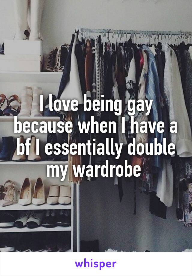 I love being gay because when I have a bf I essentially double my wardrobe 