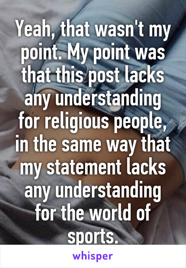 Yeah, that wasn't my point. My point was that this post lacks any understanding for religious people, in the same way that my statement lacks any understanding for the world of sports.