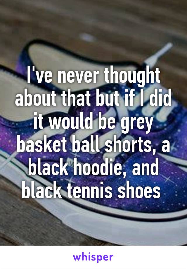 I've never thought about that but if I did it would be grey basket ball shorts, a black hoodie, and black tennis shoes 