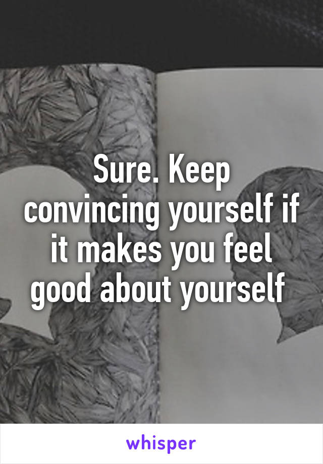 Sure. Keep convincing yourself if it makes you feel good about yourself 